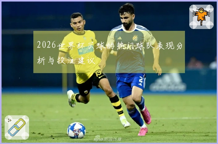 2026世界杯买球的热门球队表现分析与投注建议