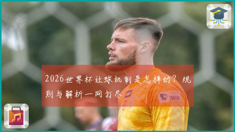 2026世界杯让球机制是怎样的？规则与解析一网打尽