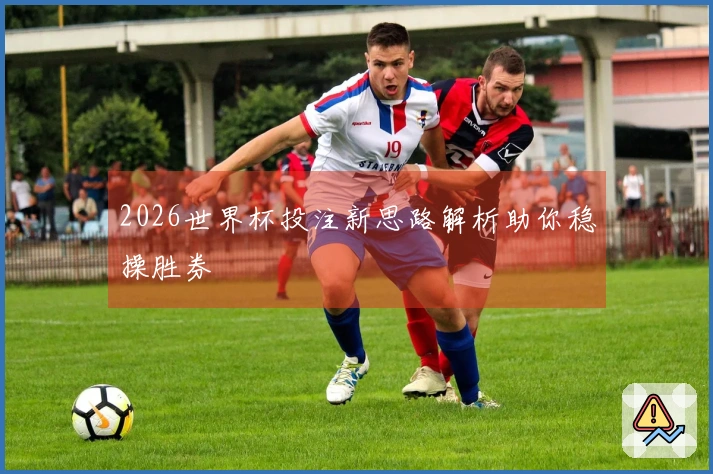 2026世界杯投注新思路解析助你稳操胜券