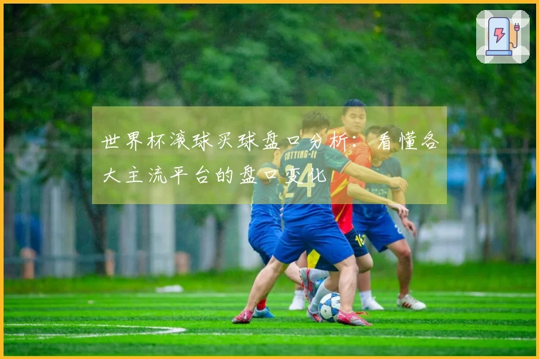 世界杯滚球买球盘口分析：看懂各大主流平台的盘口变化