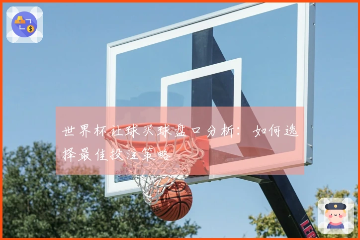 世界杯让球买球盘口分析：如何选择最佳投注策略