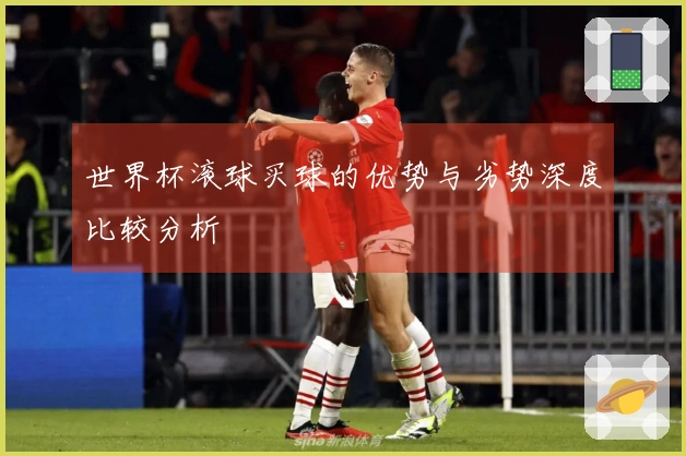 世界杯滚球买球的优势与劣势深度比较分析