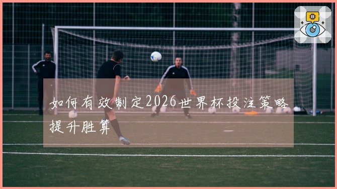 如何有效制定2026世界杯投注策略提升胜算