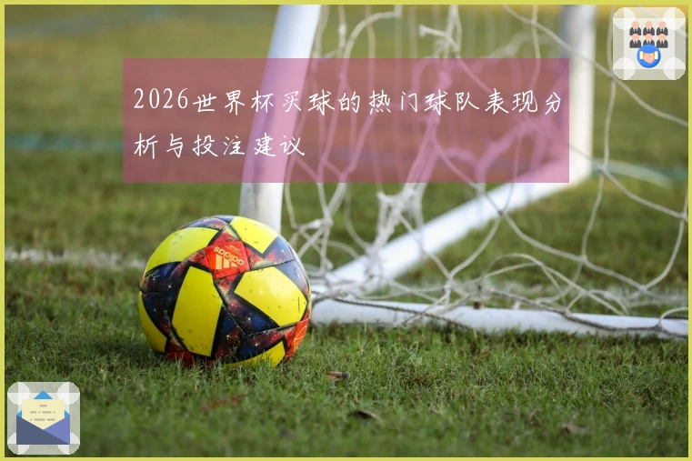 2026世界杯买球的热门球队表现分析与投注建议