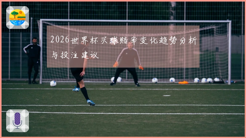 2026世界杯买球赔率变化趋势分析与投注建议