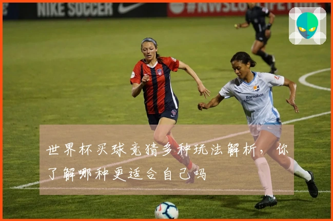世界杯买球竞猜多种玩法解析，你了解哪种更适合自己吗