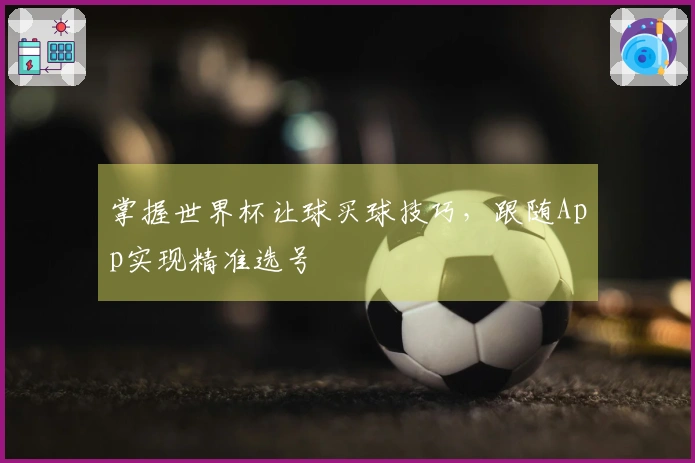 掌握世界杯让球买球技巧，跟随App实现精准选号