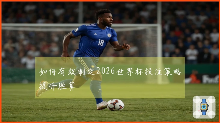 如何有效制定2026世界杯投注策略提升胜算