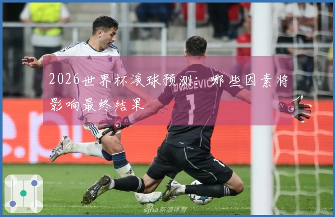 2026世界杯滚球预测：哪些因素将影响最终结果