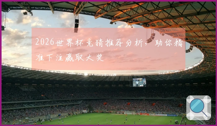2026世界杯竞猜推荐分析，助你精准下注赢取大奖
